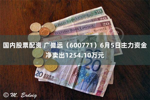 国内股票配资 广誉远（600771）6月5日主力资金净卖出1254.10万元