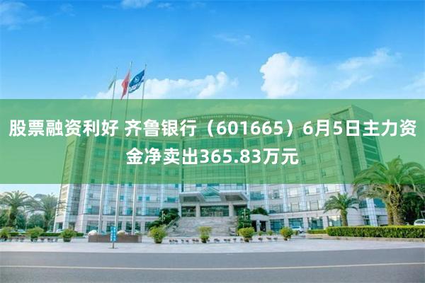 股票融资利好 齐鲁银行（601665）6月5日主力资金净卖出365.83万元