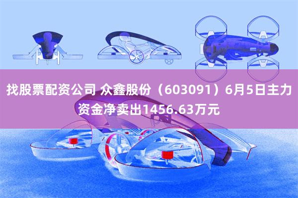找股票配资公司 众鑫股份（603091）6月5日主力资金净卖出1456.63万元