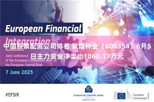 中国股票配资公司排名 敦煌种业（600354）6月5日主力资金净卖出1060.17万元