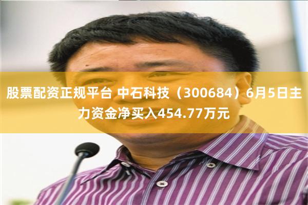 股票配资正规平台 中石科技（300684）6月5日主力资金净买入454.77万元
