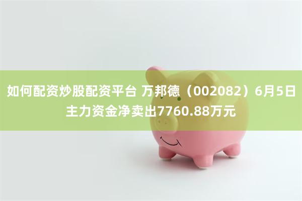 如何配资炒股配资平台 万邦德（002082）6月5日主力资金净卖出7760.88万元