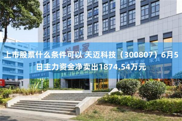 上市股票什么条件可以 天迈科技（300807）6月5日主力资金净卖出1874.54万元