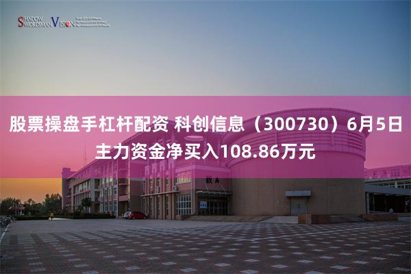 股票操盘手杠杆配资 科创信息（300730）6月5日主力资金净买入108.86万元