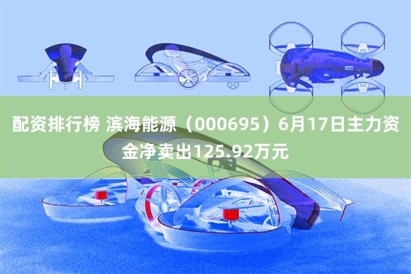 配资排行榜 滨海能源（000695）6月17日主力资金净卖出125.92万元