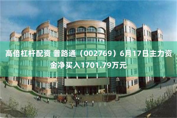 高倍杠杆配资 普路通（002769）6月17日主力资金净买入1701.79万元