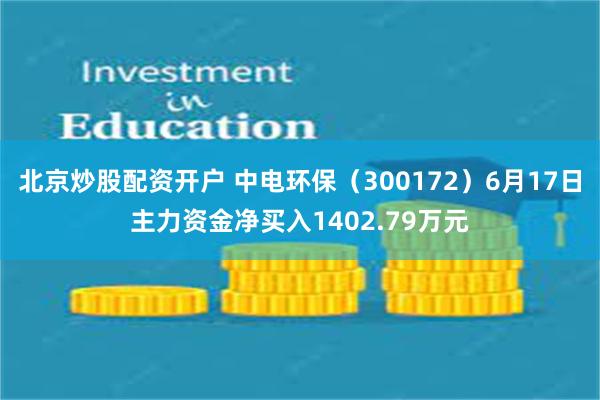 北京炒股配资开户 中电环保（300172）6月17日主力资金净买入1402.79万元
