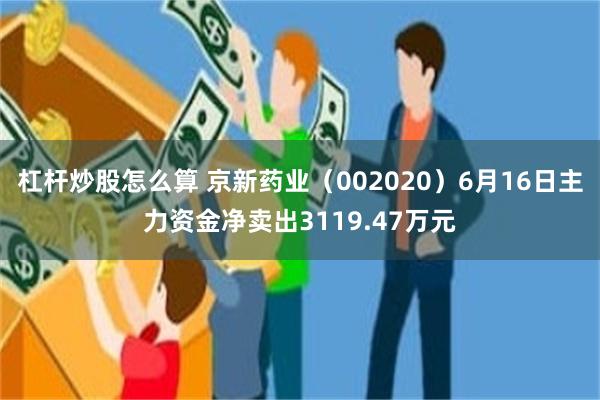 杠杆炒股怎么算 京新药业（002020）6月16日主力资金净卖出3119.47万元