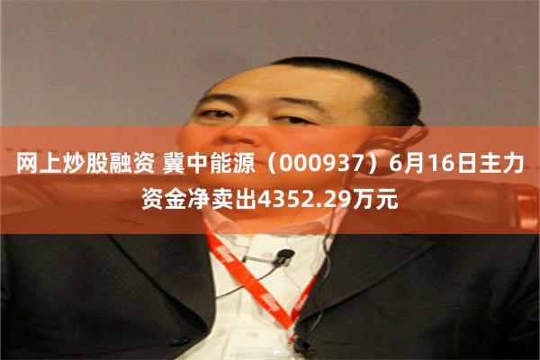 网上炒股融资 冀中能源（000937）6月16日主力资金净卖出4352.29万元