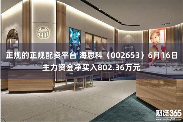 正规的正规配资平台 海思科（002653）6月16日主力资金净买入802.36万元
