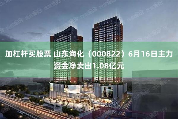 加杠杆买股票 山东海化（000822）6月16日主力资金净卖出1.08亿元