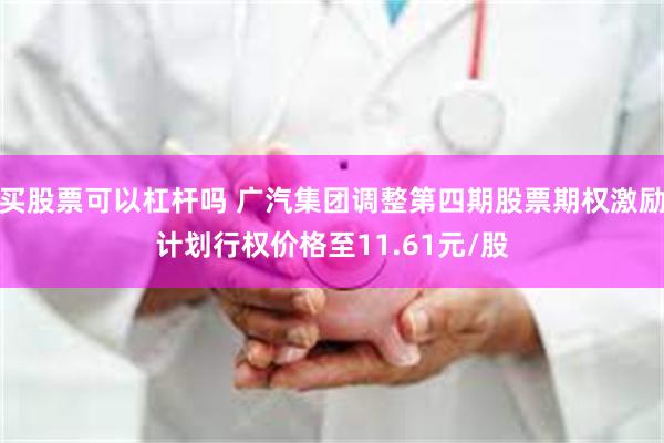 买股票可以杠杆吗 广汽集团调整第四期股票期权激励计划行权价格至11.61元/股
