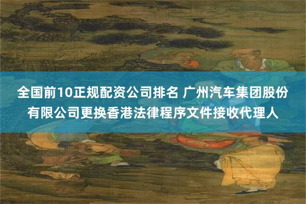 全国前10正规配资公司排名 广州汽车集团股份有限公司更换香港法律程序文件接收代理人