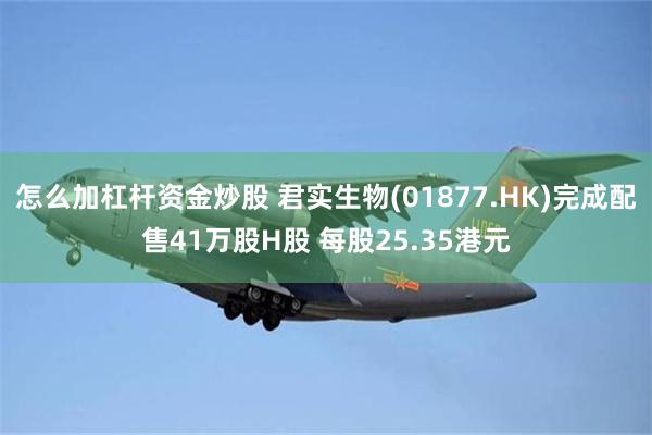 怎么加杠杆资金炒股 君实生物(01877.HK)完成配售41万股H股 每股25.35港元