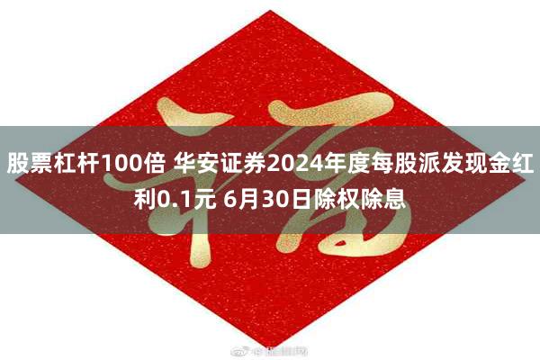 股票杠杆100倍 华安证券2024年度每股派发现金红利0.1元 6月30日除权除息