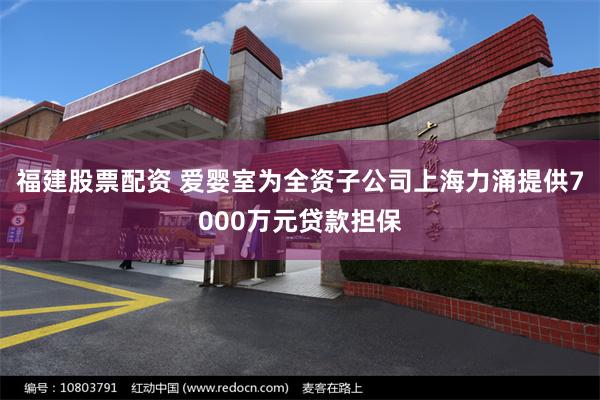 福建股票配资 爱婴室为全资子公司上海力涌提供7000万元贷款担保