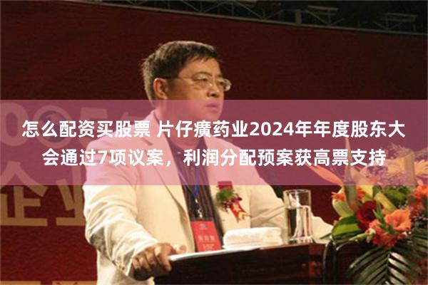 怎么配资买股票 片仔癀药业2024年年度股东大会通过7项议案，利润分配预案获高票支持