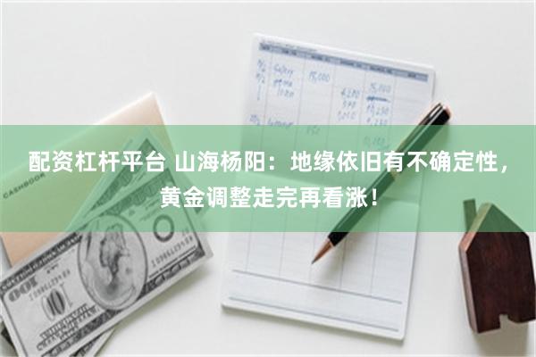 配资杠杆平台 山海杨阳：地缘依旧有不确定性，黄金调整走完再看涨！