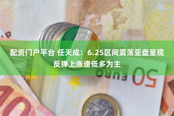 配资门户平台 任天成：6.25区间震荡亚盘呈现反弹上涨逢低多为主