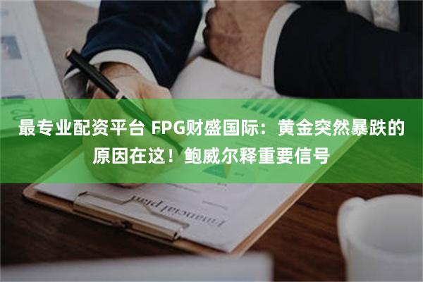 最专业配资平台 FPG财盛国际：黄金突然暴跌的原因在这！鲍威尔释重要信号