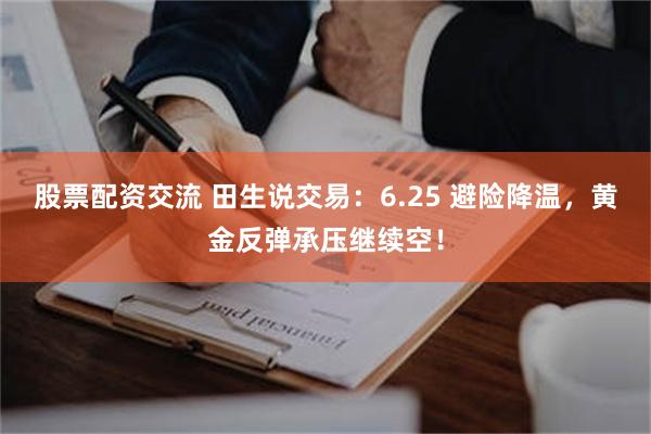 股票配资交流 田生说交易：6.25 避险降温，黄金反弹承压继续空！