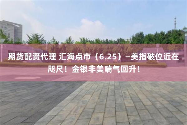 期货配资代理 汇海点市（6.25）—美指破位近在咫尺！金银非美喘气回升！