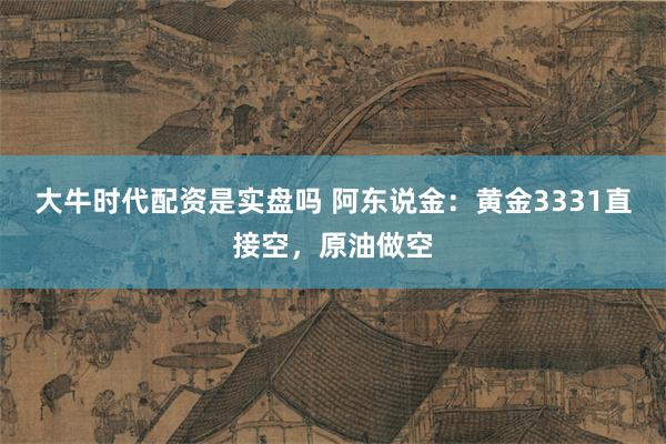大牛时代配资是实盘吗 阿东说金：黄金3331直接空，原油做空
