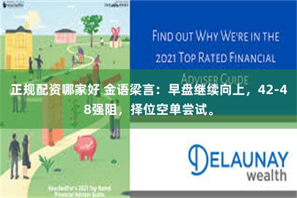 正规配资哪家好 金语梁言：早盘继续向上，42-48强阻，择位空单尝试。