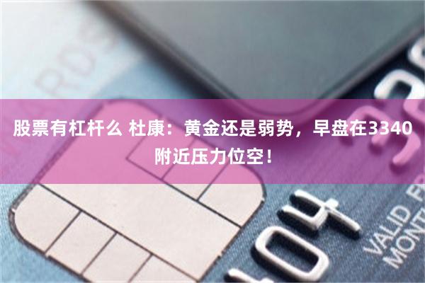 股票有杠杆么 杜康：黄金还是弱势，早盘在3340附近压力位空！