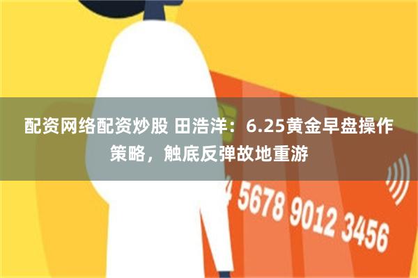 配资网络配资炒股 田浩洋：6.25黄金早盘操作策略，触底反弹故地重游