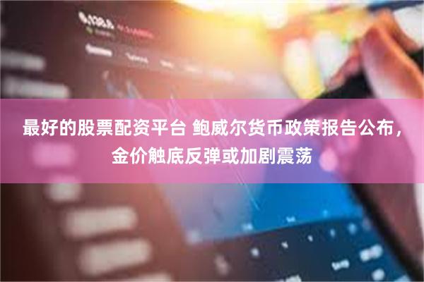 最好的股票配资平台 鲍威尔货币政策报告公布，金价触底反弹或加剧震荡