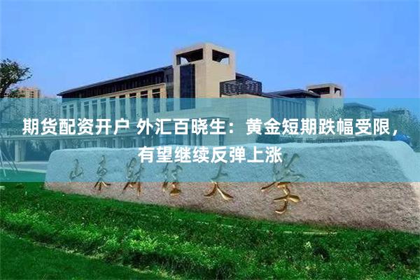 期货配资开户 外汇百晓生：黄金短期跌幅受限，有望继续反弹上涨
