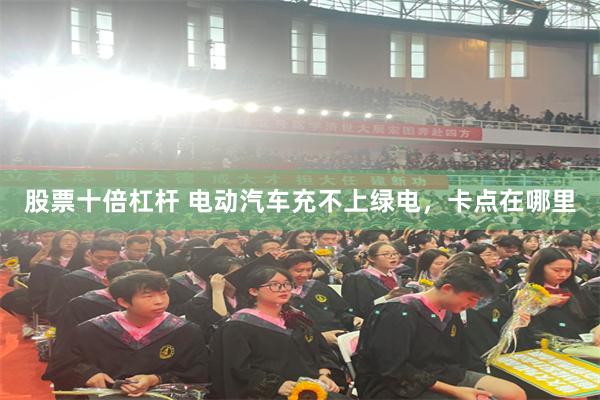 股票十倍杠杆 电动汽车充不上绿电，卡点在哪里