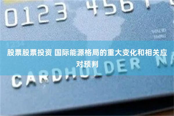 股票股票投资 国际能源格局的重大变化和相关应对预判