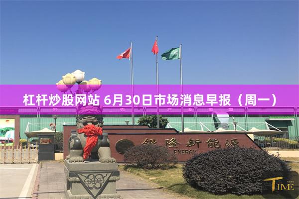 杠杆炒股网站 6月30日市场消息早报（周一）