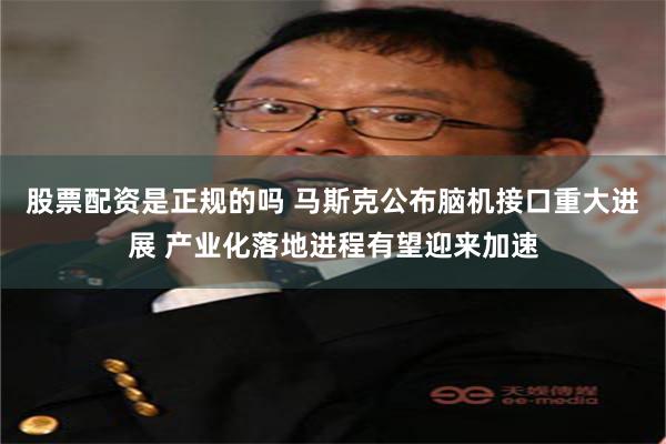 股票配资是正规的吗 马斯克公布脑机接口重大进展 产业化落地进程有望迎来加速