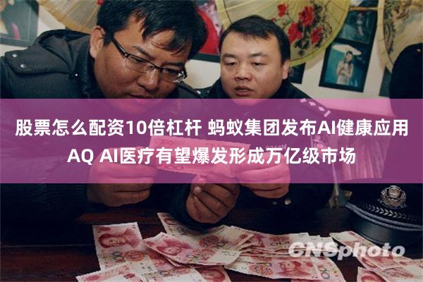 股票怎么配资10倍杠杆 蚂蚁集团发布AI健康应用AQ AI医疗有望爆发形成万亿级市场
