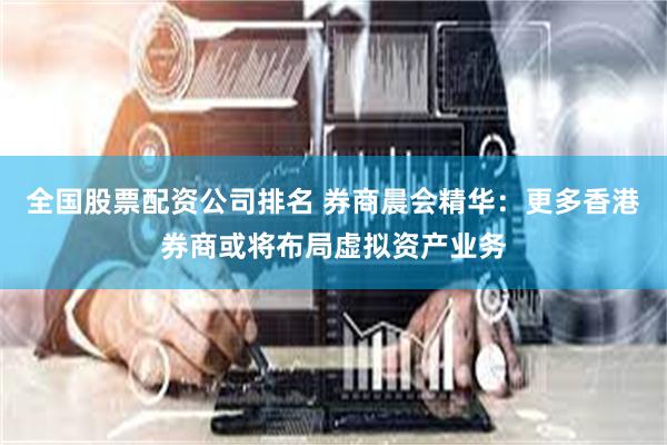全国股票配资公司排名 券商晨会精华：更多香港券商或将布局虚拟资产业务