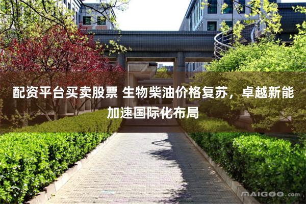 配资平台买卖股票 生物柴油价格复苏，卓越新能加速国际化布局