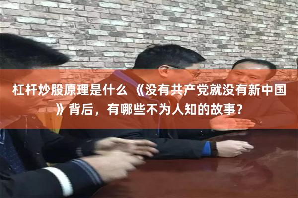 杠杆炒股原理是什么 《没有共产党就没有新中国》背后，有哪些不为人知的故事？