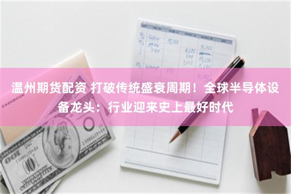 温州期货配资 打破传统盛衰周期！全球半导体设备龙头：行业迎来史上最好时代