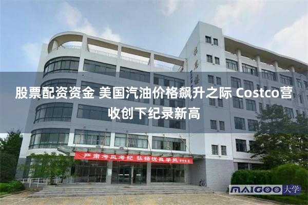 股票配资资金 美国汽油价格飙升之际 Costco营收创下纪录新高