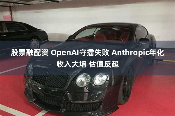 股票融配资 OpenAI守擂失败 Anthropic年化收入大增 估值反超