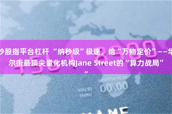 炒股指平台杠杆 “纳秒级”极速，给“万物定价”——华尔街最顶尖量化机构Jane Street的“算力战局”