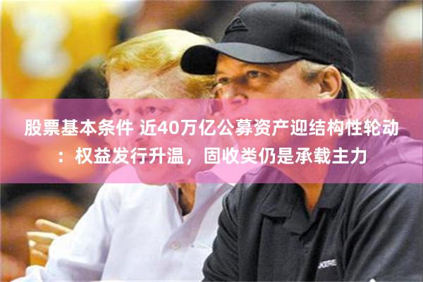 股票基本条件 近40万亿公募资产迎结构性轮动：权益发行升温，固收类仍是承载主力