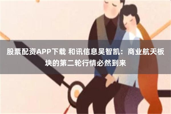 股票配资APP下载 和讯信息吴智凯：商业航天板块的第二轮行情必然到来
