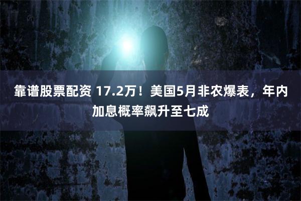 靠谱股票配资 17.2万！美国5月非农爆表，年内加息概率飙升至七成