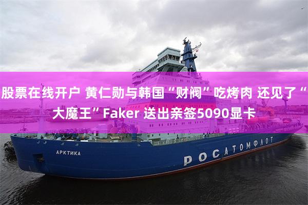 股票在线开户 黄仁勋与韩国“财阀”吃烤肉 还见了“大魔王”Faker 送出亲签5090显卡