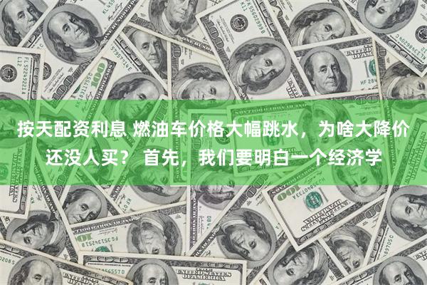 按天配资利息 燃油车价格大幅跳水，为啥大降价还没人买？ 首先，我们要明白一个经济学