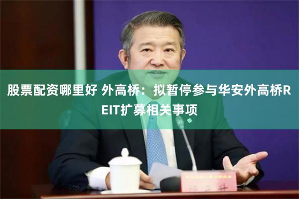 股票配资哪里好 外高桥：拟暂停参与华安外高桥REIT扩募相关事项